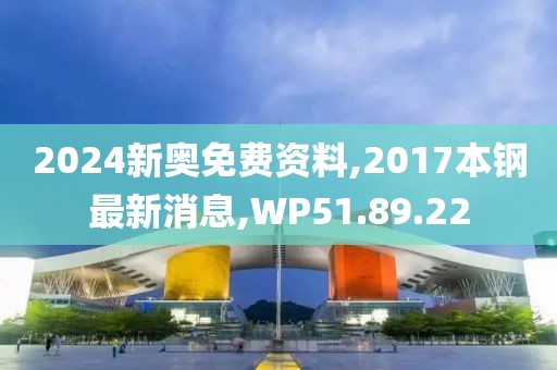 2024新奥免费资料,2017本钢最新消息,WP51.89.22