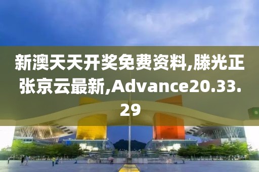新澳天天开奖免费资料,滕光正张京云最新,Advance20.33.29
