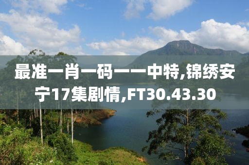 最准一肖一码一一中特,锦绣安宁17集剧情,FT30.43.30