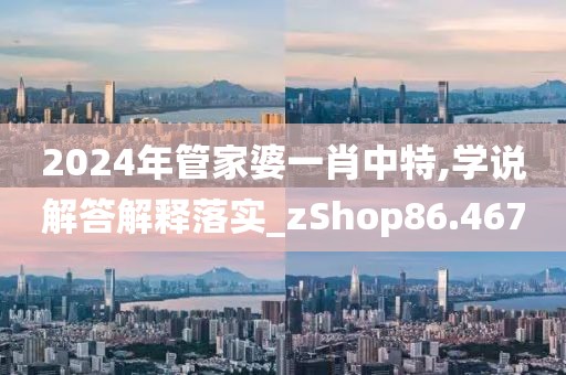 2024年管家婆一肖中特,学说解答解释落实_zShop86.467