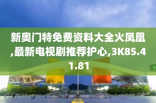 新奥门特免费资料大全火凤凰,最新电视剧推荐护心,3K85.41.81
