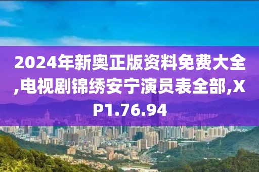 2024年新奥正版资料免费大全,电视剧锦绣安宁演员表全部,XP1.76.94