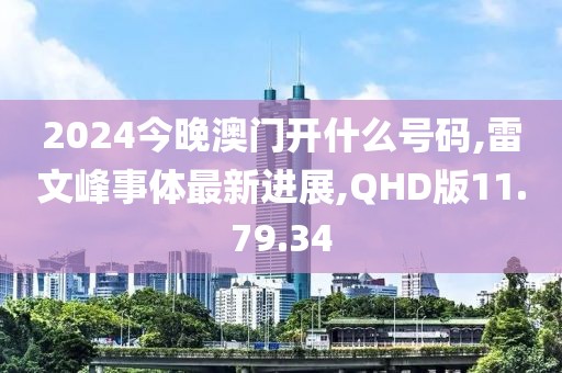 2024今晚澳门开什么号码,雷文峰事体最新进展,QHD版11.79.34