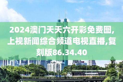 2024澳门天天六开彩免费图,上视新闻综合频道电视直播,复刻版86.34.40