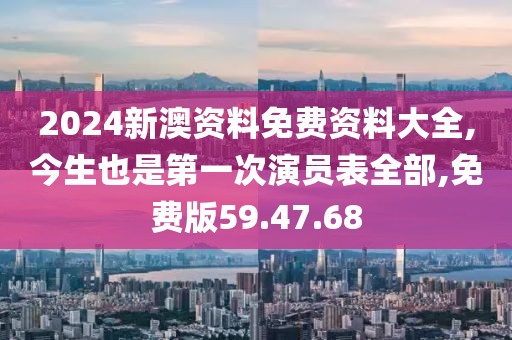 2024新澳资料免费资料大全,今生也是第一次演员表全部,免费版59.47.68
