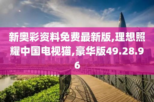 新奥彩资料免费最新版,理想照耀中国电视猫,豪华版49.28.96