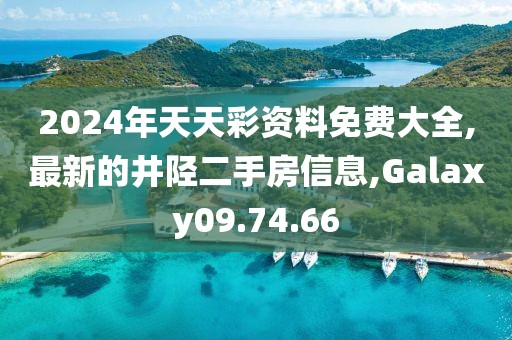 2024年天天彩资料免费大全,最新的井陉二手房信息,Galaxy09.74.66
