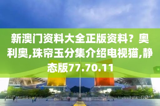 新澳门资料大全正版资料？奥利奥,珠帘玉分集介绍电视猫,静态版77.70.11