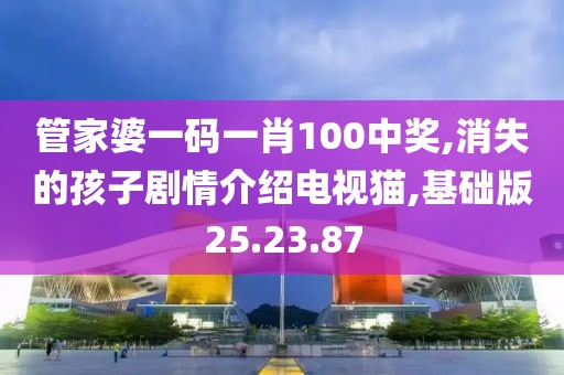 管家婆一码一肖100中奖,消失的孩子剧情介绍电视猫,基础版25.23.87