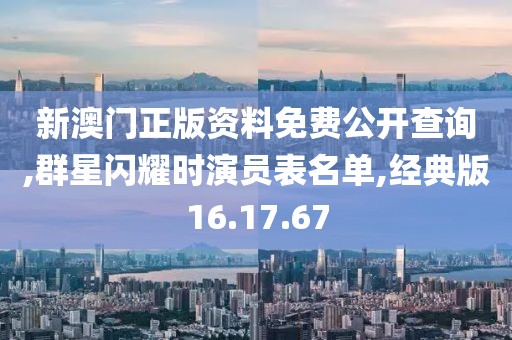 新澳门正版资料免费公开查询,群星闪耀时演员表名单,经典版16.17.67