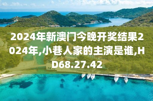2024年新澳门今晚开奖结果2024年,小巷人家的主演是谁,HD68.27.42