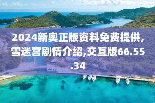 2024新奥正版资料免费提供,雪迷宫剧情介绍,交互版66.55.34