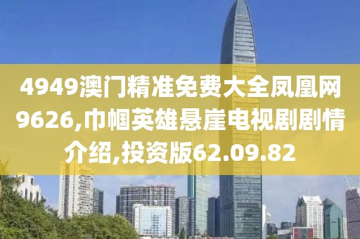 4949澳门精准免费大全凤凰网9626,巾帼英雄悬崖电视剧剧情介绍,投资版62.09.82
