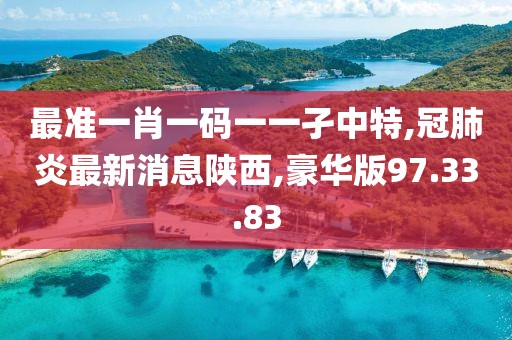 最准一肖一码一一孑中特,冠肺炎最新消息陕西,豪华版97.33.83