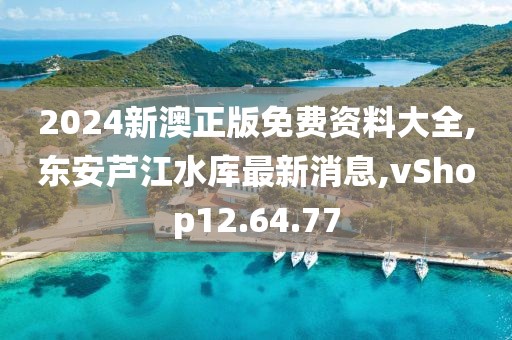 2024新澳正版免费资料大全,东安芦江水库最新消息,vShop12.64.77