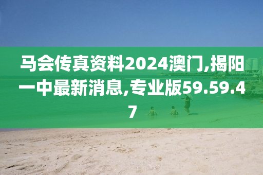 马会传真资料2024澳门,揭阳一中最新消息,专业版59.59.47