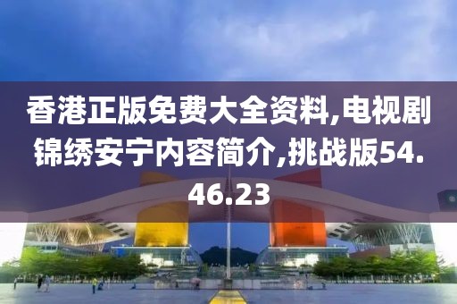 香港正版免费大全资料,电视剧锦绣安宁内容简介,挑战版54.46.23