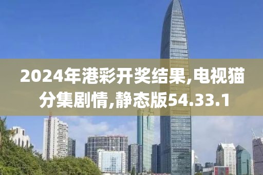 2024年港彩开奖结果,电视猫 分集剧情,静态版54.33.1