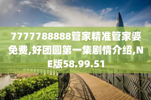 7777788888管家精准管家婆免费,好团圆第一集剧情介绍,NE版58.99.51