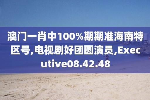 澳门一肖中100%期期准海南特区号,电视剧好团圆演员,Executive08.42.48