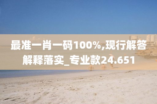 最准一肖一码100%,现行解答解释落实_专业款24.651