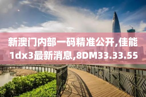 新澳门内部一码精准公开,佳能1dx3最新消息,8DM33.33.55