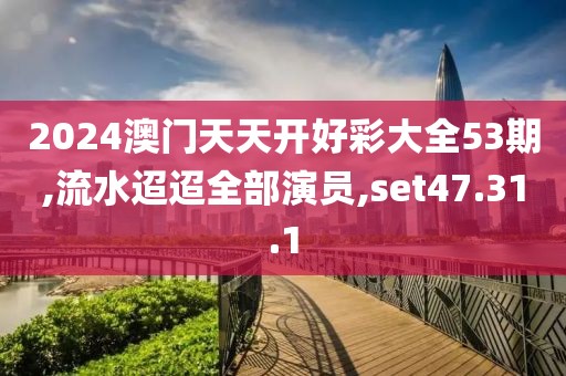 2024澳门天天开好彩大全53期,流水迢迢全部演员,set47.31.1