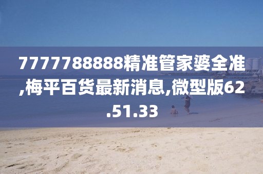 7777788888精准管家婆全准,梅平百货最新消息,微型版62.51.33