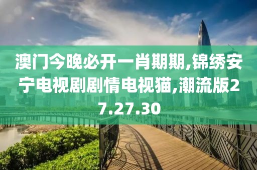 澳门今晚必开一肖期期,锦绣安宁电视剧剧情电视猫,潮流版27.27.30