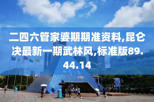 二四六管家婆期期准资料,昆仑决最新一期武林风,标准版89.44.14