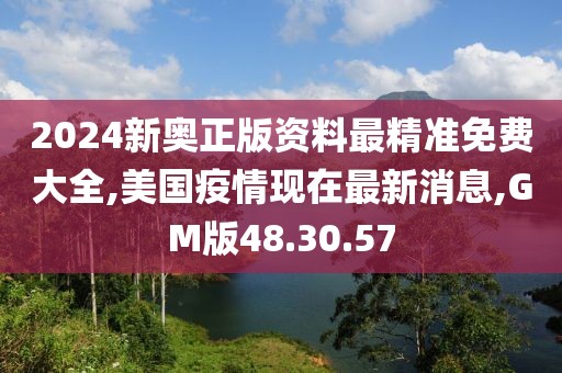 2024新奥正版资料最精准免费大全,美国疫情现在最新消息,GM版48.30.57