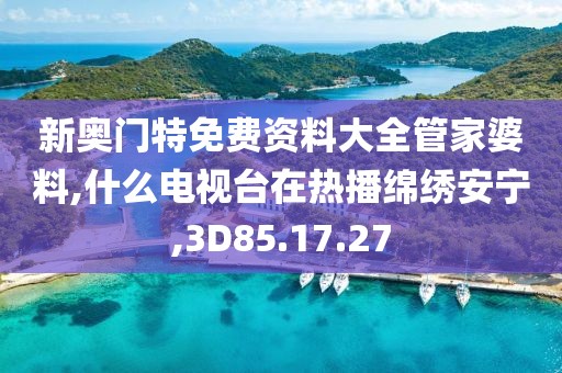 新奥门特免费资料大全管家婆料,什么电视台在热播绵绣安宁,3D85.17.27