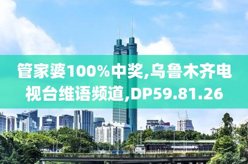 管家婆100%中奖,乌鲁木齐电视台维语频道,DP59.81.26