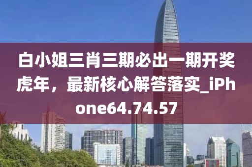 白小姐三肖三期必出一期开奖虎年，最新核心解答落实_iPhone64.74.57
