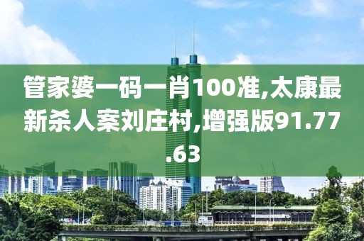 管家婆一码一肖100准,太康最新杀人案刘庄村,增强版91.77.63