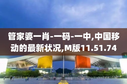管家婆一肖-一码-一中,中国移动的最新状况,M版11.51.74
