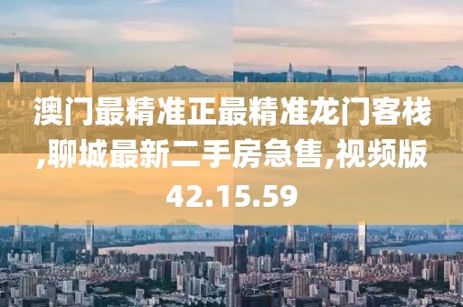 澳门最精准正最精准龙门客栈,聊城最新二手房急售,视频版42.15.59