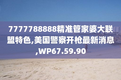 7777788888精准管家婆大联盟特色,美国警察开枪最新消息,WP67.59.90