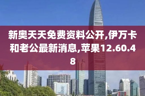 新奥天天免费资料公开,伊万卡和老公最新消息,苹果12.60.48