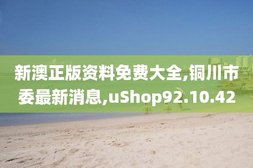 新澳正版资料免费大全,铜川市委最新消息,uShop92.10.42