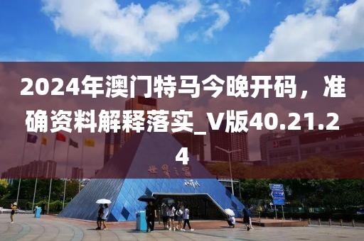 2024年澳门特马今晚开码，准确资料解释落实_V版40.21.24