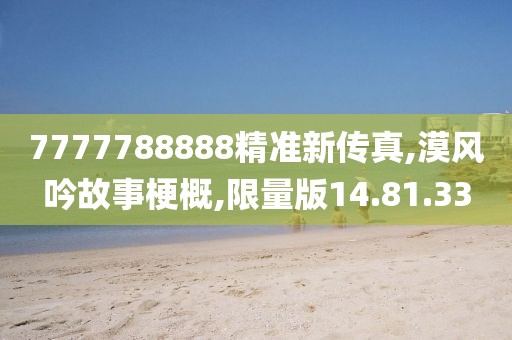 7777788888精准新传真,漠风吟故事梗概,限量版14.81.33