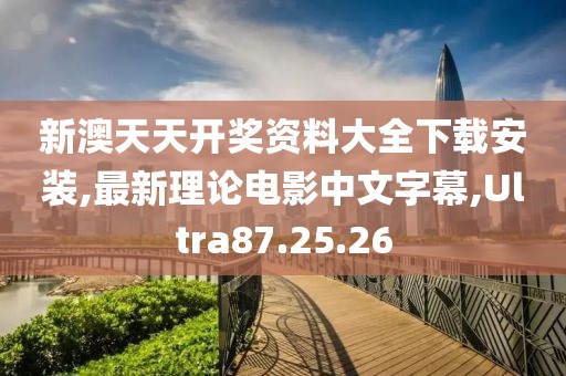 新澳天天开奖资料大全下载安装,最新理论电影中文字幕,Ultra87.25.26