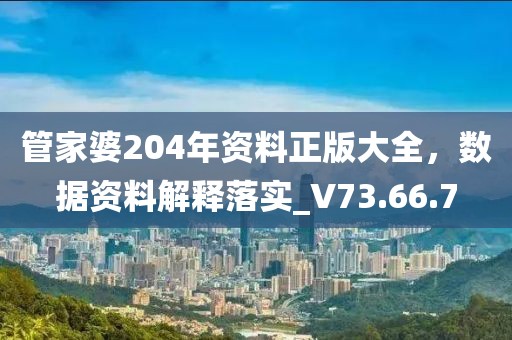 管家婆204年资料正版大全，数据资料解释落实_V73.66.7