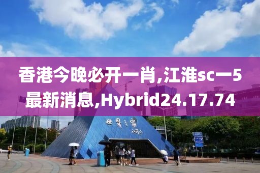 香港今晚必开一肖,江淮sc一5最新消息,Hybrid24.17.74