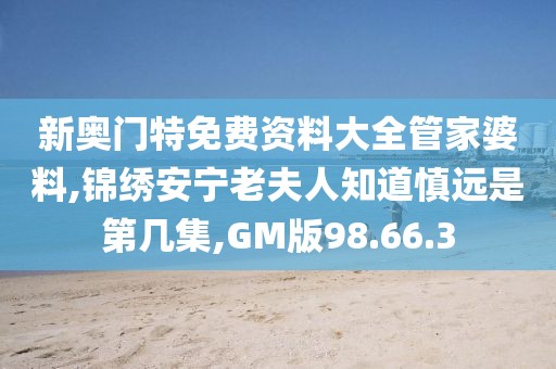 新奥门特免费资料大全管家婆料,锦绣安宁老夫人知道慎远是第几集,GM版98.66.3