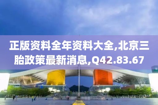 正版资料全年资料大全,北京三胎政策最新消息,Q42.83.67