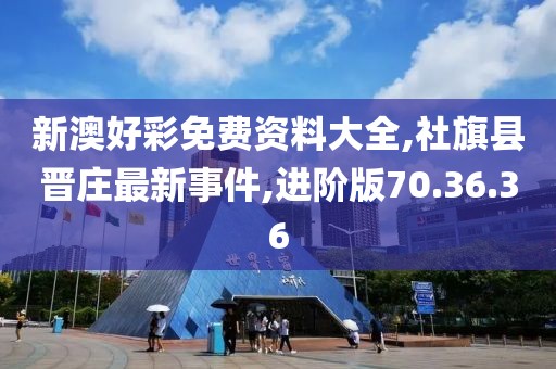 新澳好彩免费资料大全,社旗县晋庄最新事件,进阶版70.36.36