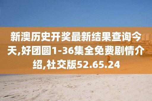 新澳历史开奖最新结果查询今天,好团圆1-36集全免费剧情介绍,社交版52.65.24
