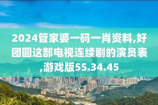 2024管家婆一码一肖资料,好团圆这部电视连续剧的演员表,游戏版55.34.45